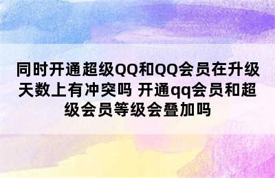 同时开通超级QQ和QQ会员在升级天数上有冲突吗 开通qq会员和超级会员等级会叠加吗